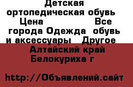Детская ортопедическая обувь. › Цена ­ 1000-1500 - Все города Одежда, обувь и аксессуары » Другое   . Алтайский край,Белокуриха г.
